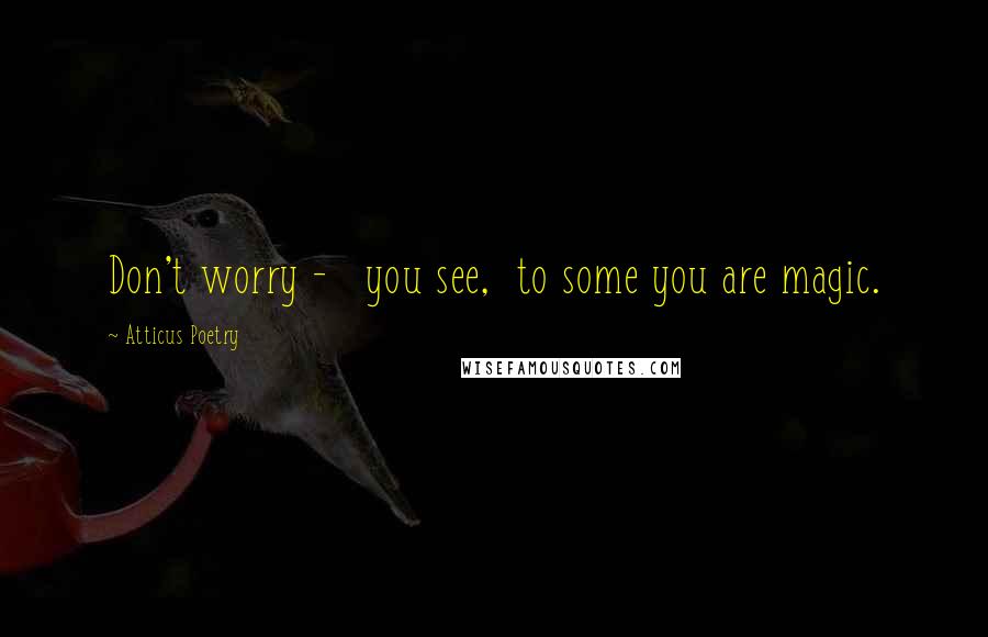 Atticus Poetry Quotes: Don't worry - you see, to some you are magic.