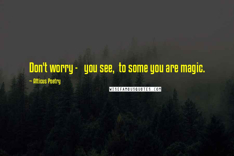 Atticus Poetry Quotes: Don't worry - you see, to some you are magic.