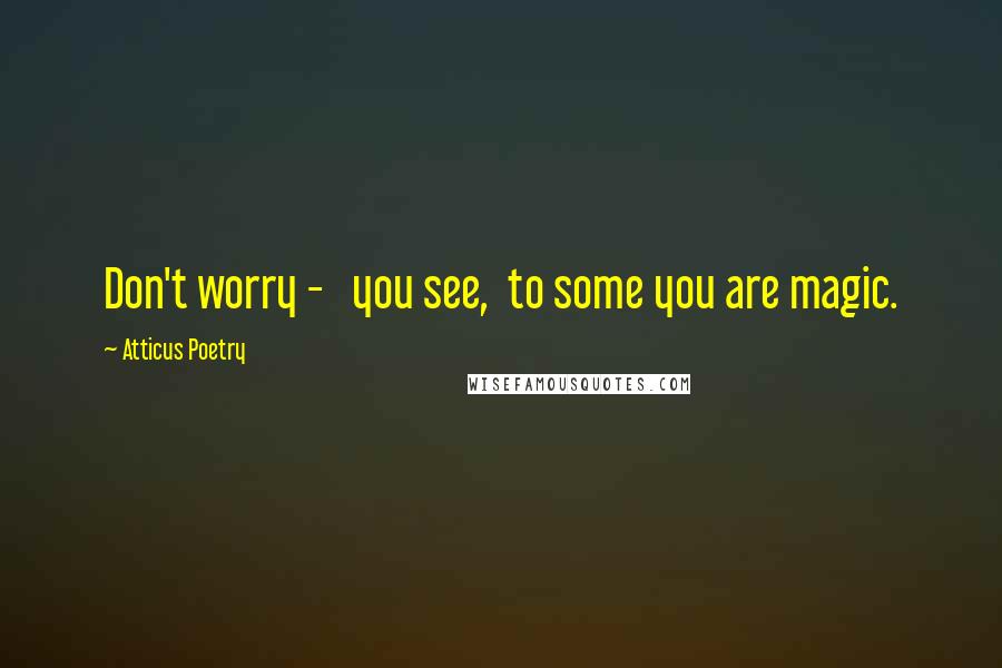 Atticus Poetry Quotes: Don't worry -   you see,  to some you are magic.