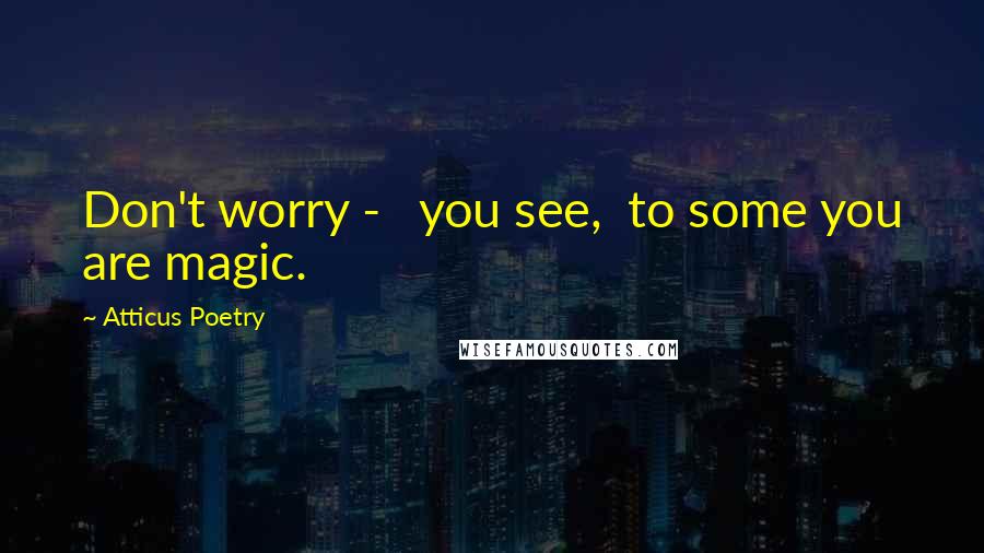 Atticus Poetry Quotes: Don't worry - you see, to some you are magic.