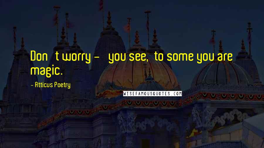 Atticus Poetry Quotes: Don't worry -   you see,  to some you are magic.