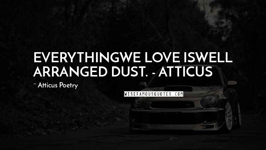 Atticus Poetry Quotes: EVERYTHINGWE LOVE ISWELL ARRANGED DUST. - ATTICUS