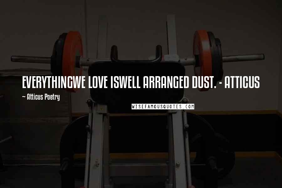 Atticus Poetry Quotes: EVERYTHINGWE LOVE ISWELL ARRANGED DUST. - ATTICUS