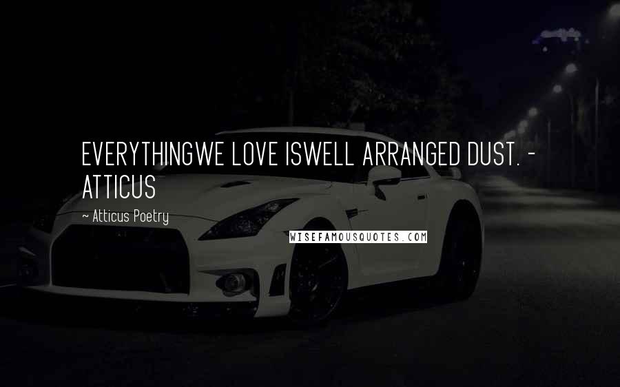 Atticus Poetry Quotes: EVERYTHINGWE LOVE ISWELL ARRANGED DUST. - ATTICUS