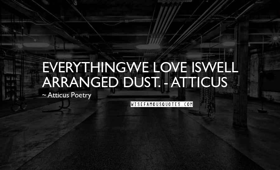 Atticus Poetry Quotes: EVERYTHINGWE LOVE ISWELL ARRANGED DUST. - ATTICUS