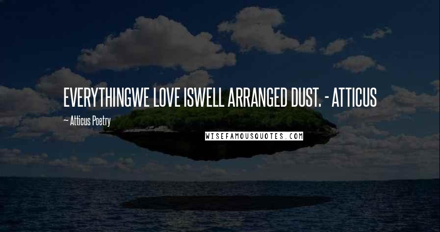 Atticus Poetry Quotes: EVERYTHINGWE LOVE ISWELL ARRANGED DUST. - ATTICUS