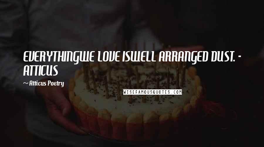 Atticus Poetry Quotes: EVERYTHINGWE LOVE ISWELL ARRANGED DUST. - ATTICUS