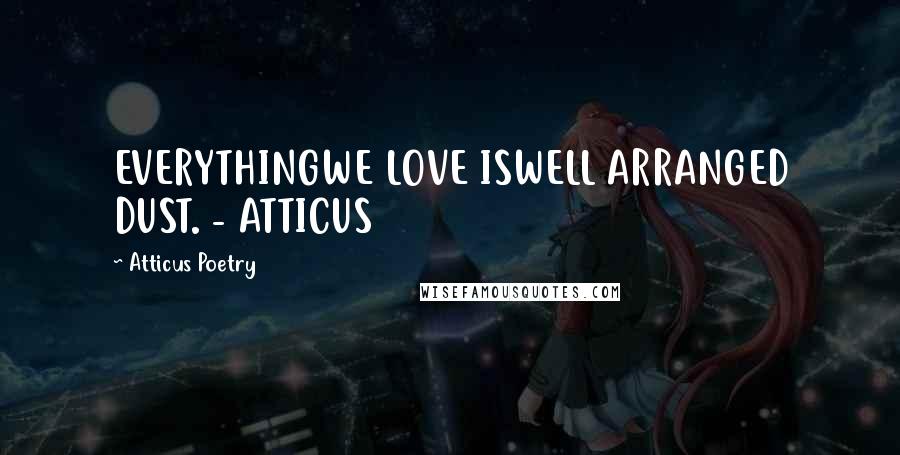 Atticus Poetry Quotes: EVERYTHINGWE LOVE ISWELL ARRANGED DUST. - ATTICUS