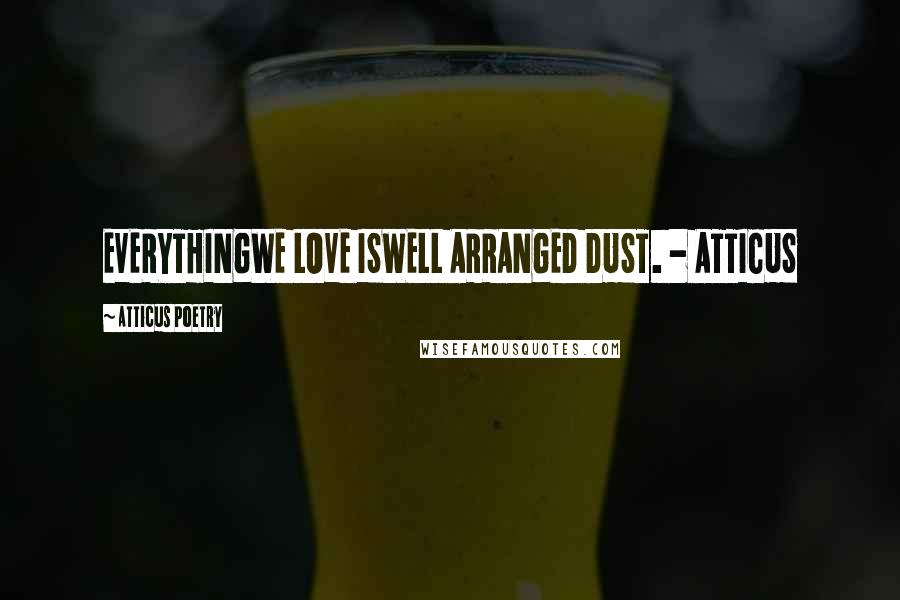 Atticus Poetry Quotes: EVERYTHINGWE LOVE ISWELL ARRANGED DUST. - ATTICUS