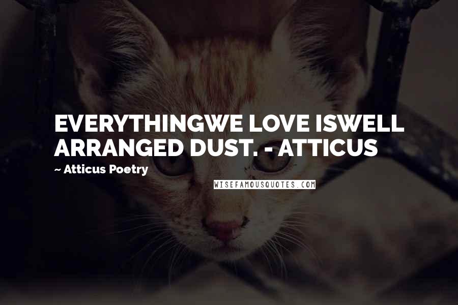 Atticus Poetry Quotes: EVERYTHINGWE LOVE ISWELL ARRANGED DUST. - ATTICUS
