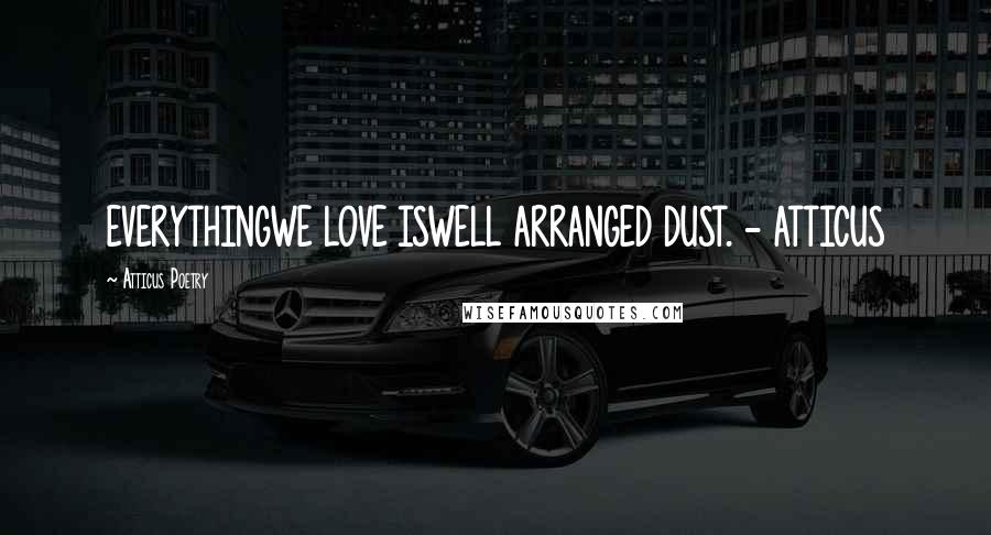 Atticus Poetry Quotes: EVERYTHINGWE LOVE ISWELL ARRANGED DUST. - ATTICUS