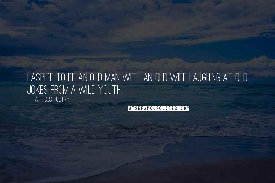 Atticus Poetry Quotes: I aspire to be an old man with an old wife laughing at old jokes from a wild youth.