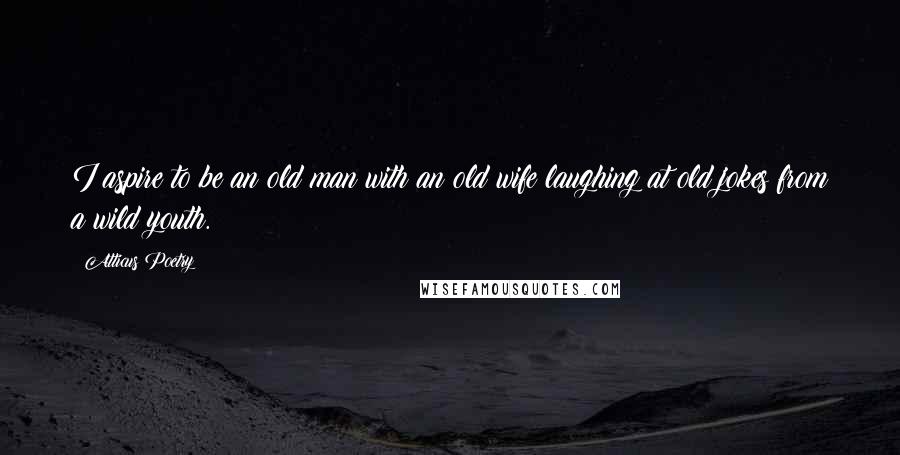 Atticus Poetry Quotes: I aspire to be an old man with an old wife laughing at old jokes from a wild youth.