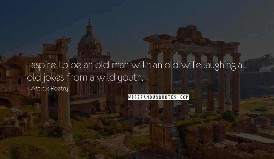 Atticus Poetry Quotes: I aspire to be an old man with an old wife laughing at old jokes from a wild youth.