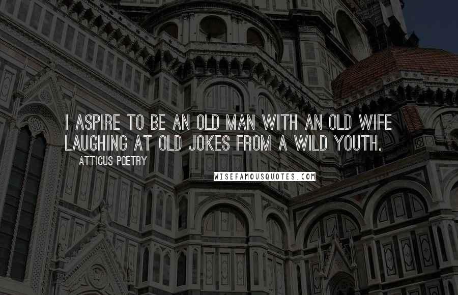 Atticus Poetry Quotes: I aspire to be an old man with an old wife laughing at old jokes from a wild youth.