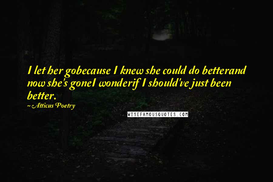 Atticus Poetry Quotes: I let her gobecause I knew she could do betterand now she's goneI wonderif I should've just been better.