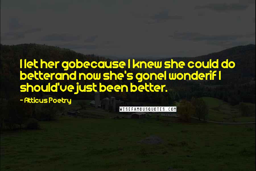 Atticus Poetry Quotes: I let her gobecause I knew she could do betterand now she's goneI wonderif I should've just been better.