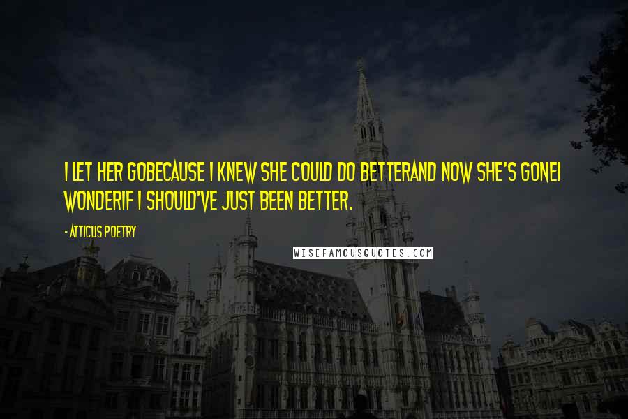 Atticus Poetry Quotes: I let her gobecause I knew she could do betterand now she's goneI wonderif I should've just been better.