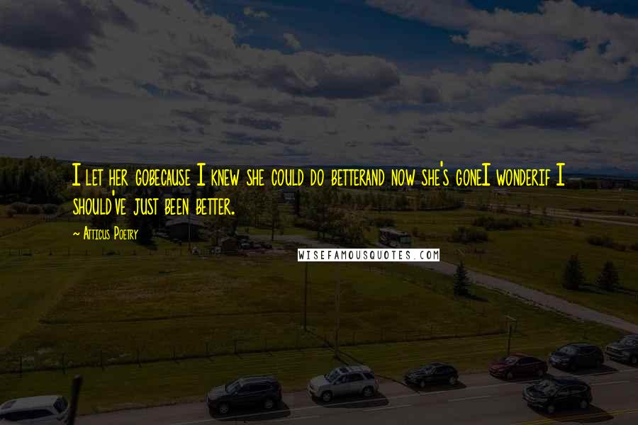 Atticus Poetry Quotes: I let her gobecause I knew she could do betterand now she's goneI wonderif I should've just been better.