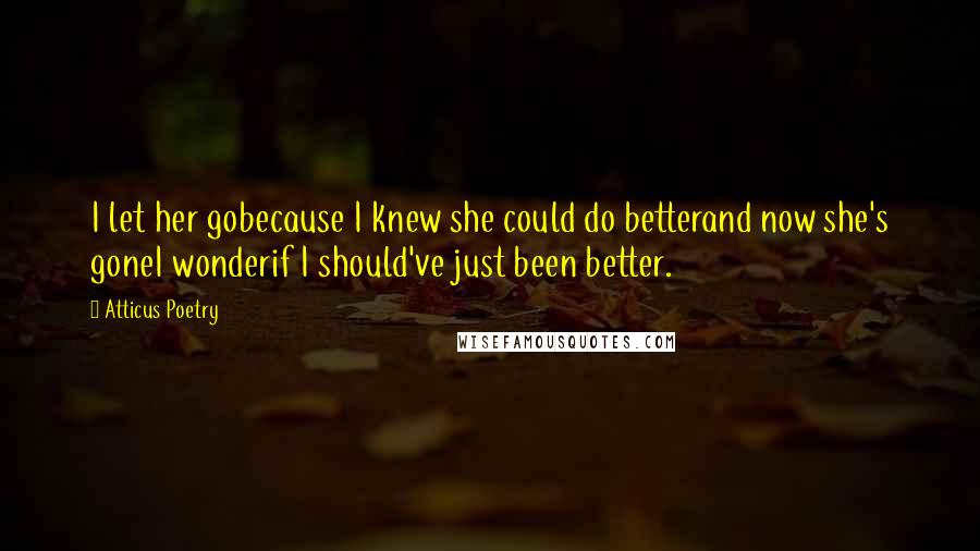 Atticus Poetry Quotes: I let her gobecause I knew she could do betterand now she's goneI wonderif I should've just been better.