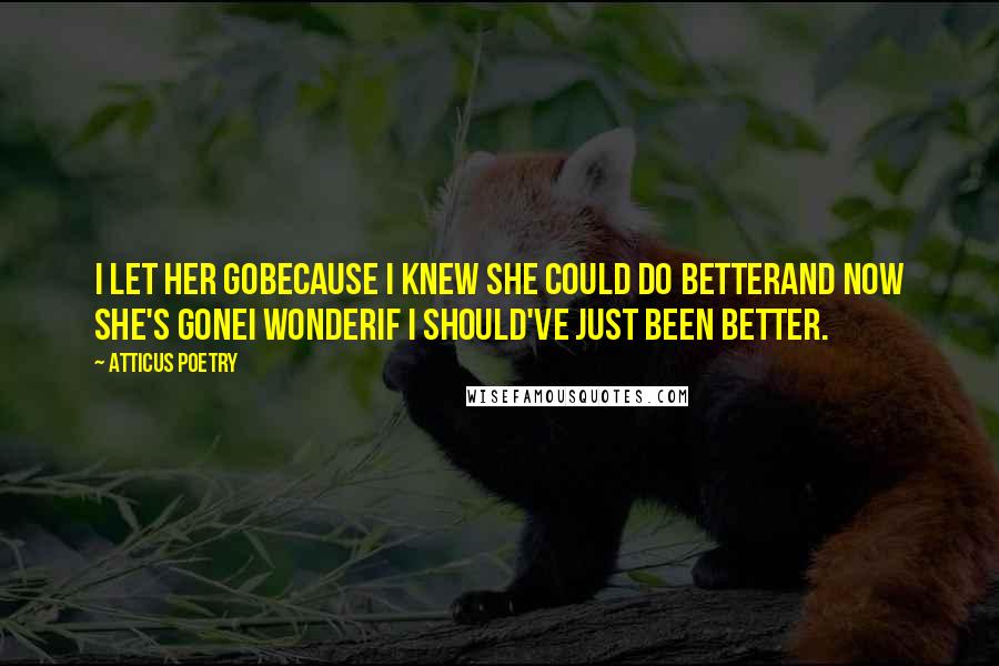 Atticus Poetry Quotes: I let her gobecause I knew she could do betterand now she's goneI wonderif I should've just been better.