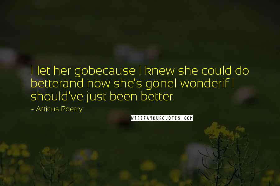 Atticus Poetry Quotes: I let her gobecause I knew she could do betterand now she's goneI wonderif I should've just been better.