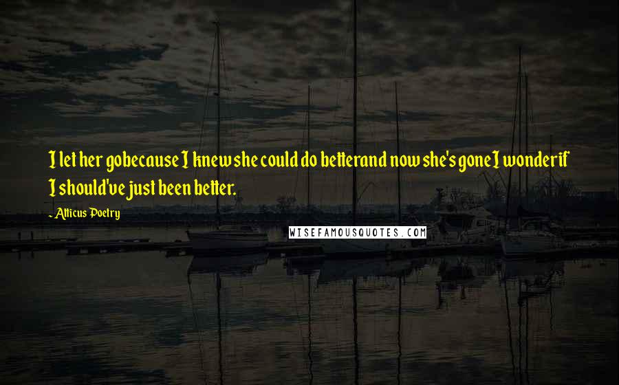 Atticus Poetry Quotes: I let her gobecause I knew she could do betterand now she's goneI wonderif I should've just been better.