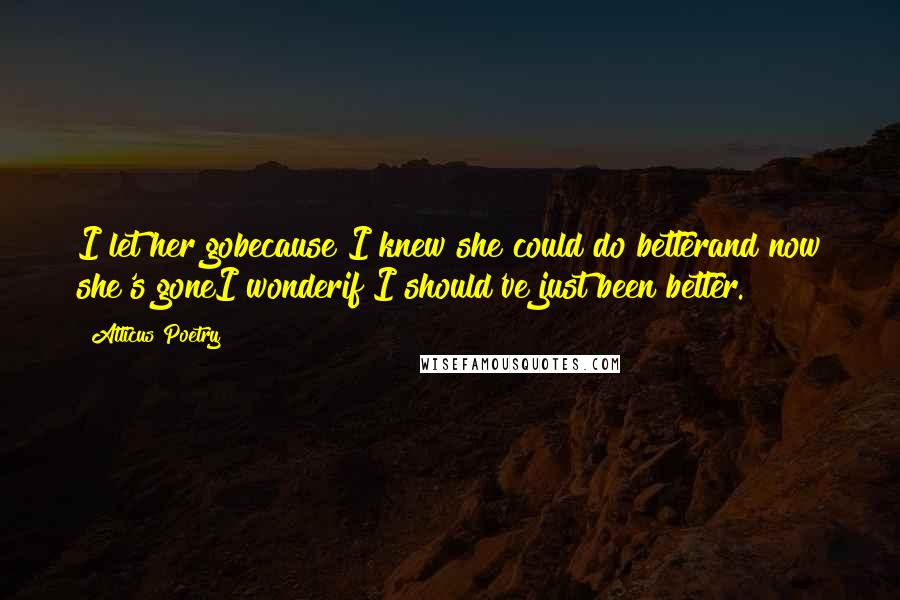Atticus Poetry Quotes: I let her gobecause I knew she could do betterand now she's goneI wonderif I should've just been better.