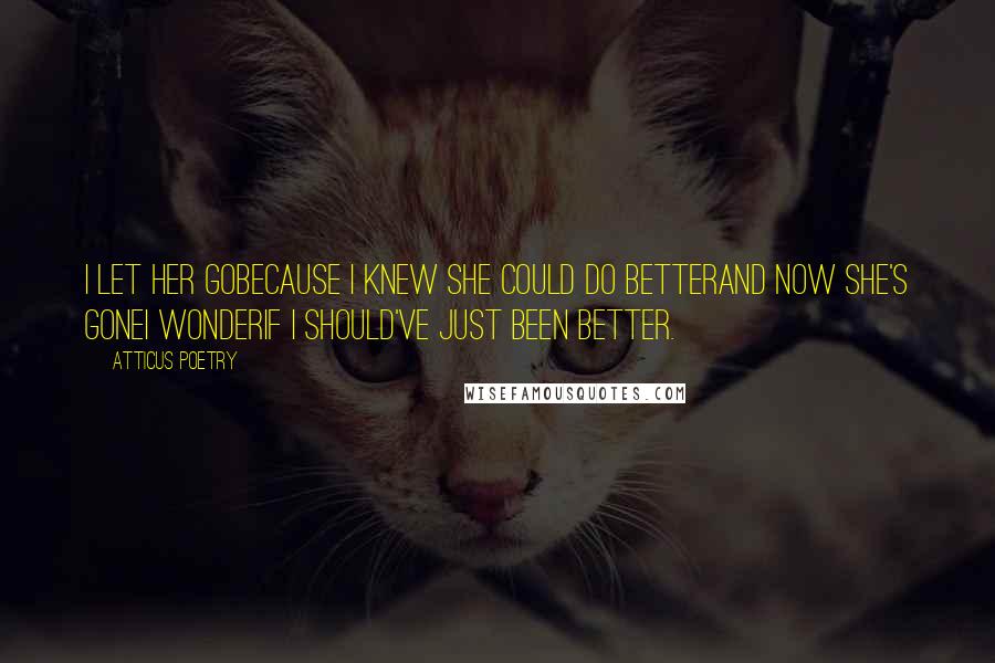 Atticus Poetry Quotes: I let her gobecause I knew she could do betterand now she's goneI wonderif I should've just been better.