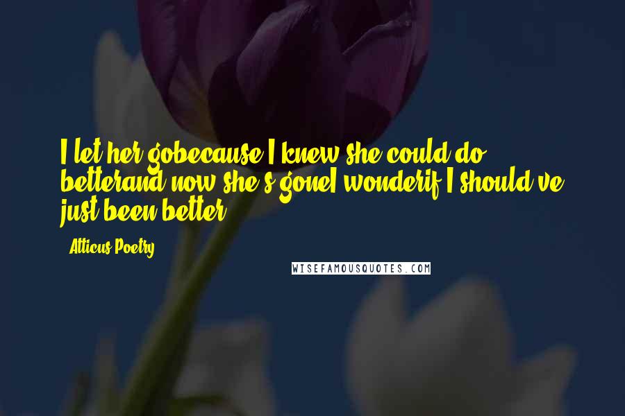 Atticus Poetry Quotes: I let her gobecause I knew she could do betterand now she's goneI wonderif I should've just been better.