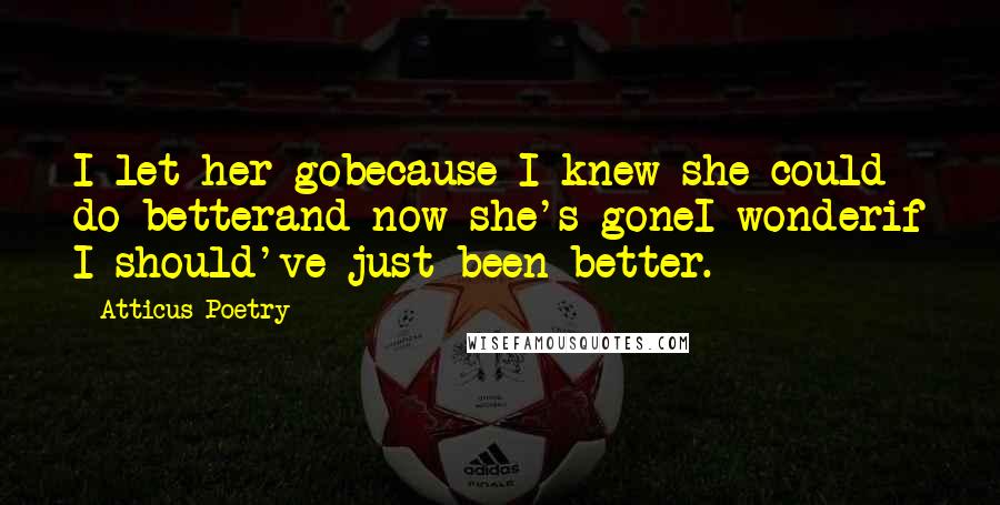 Atticus Poetry Quotes: I let her gobecause I knew she could do betterand now she's goneI wonderif I should've just been better.