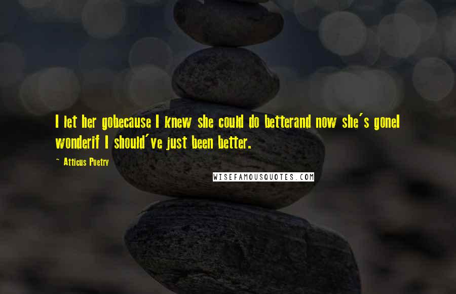 Atticus Poetry Quotes: I let her gobecause I knew she could do betterand now she's goneI wonderif I should've just been better.