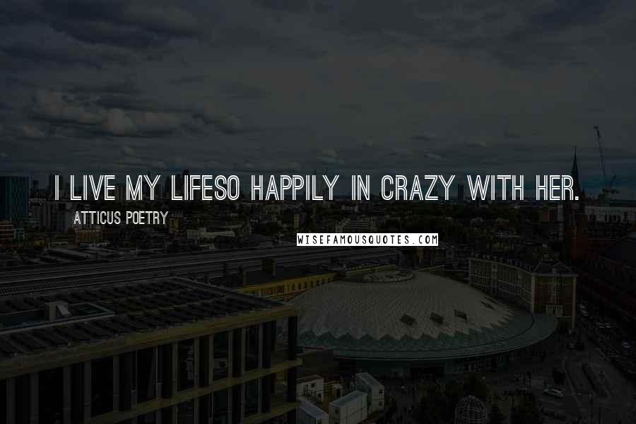 Atticus Poetry Quotes: I LIVE MY LIFESO HAPPILY IN CRAZY WITH HER.