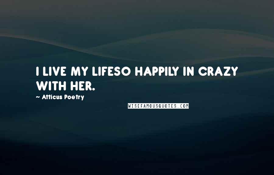 Atticus Poetry Quotes: I LIVE MY LIFESO HAPPILY IN CRAZY WITH HER.