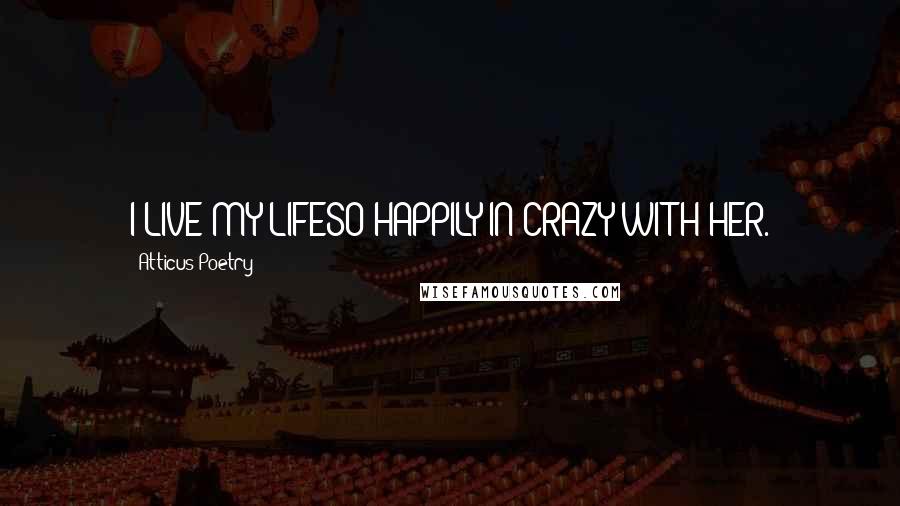 Atticus Poetry Quotes: I LIVE MY LIFESO HAPPILY IN CRAZY WITH HER.