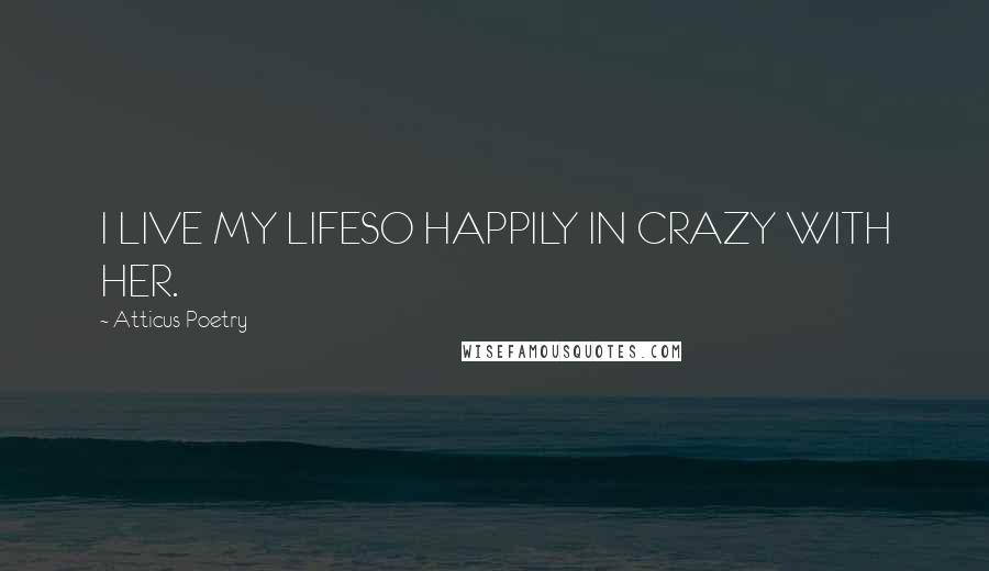 Atticus Poetry Quotes: I LIVE MY LIFESO HAPPILY IN CRAZY WITH HER.