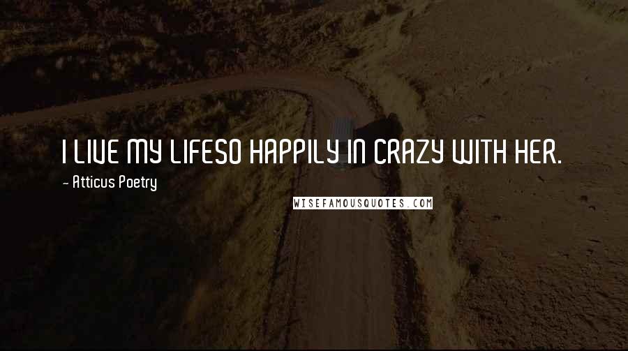 Atticus Poetry Quotes: I LIVE MY LIFESO HAPPILY IN CRAZY WITH HER.