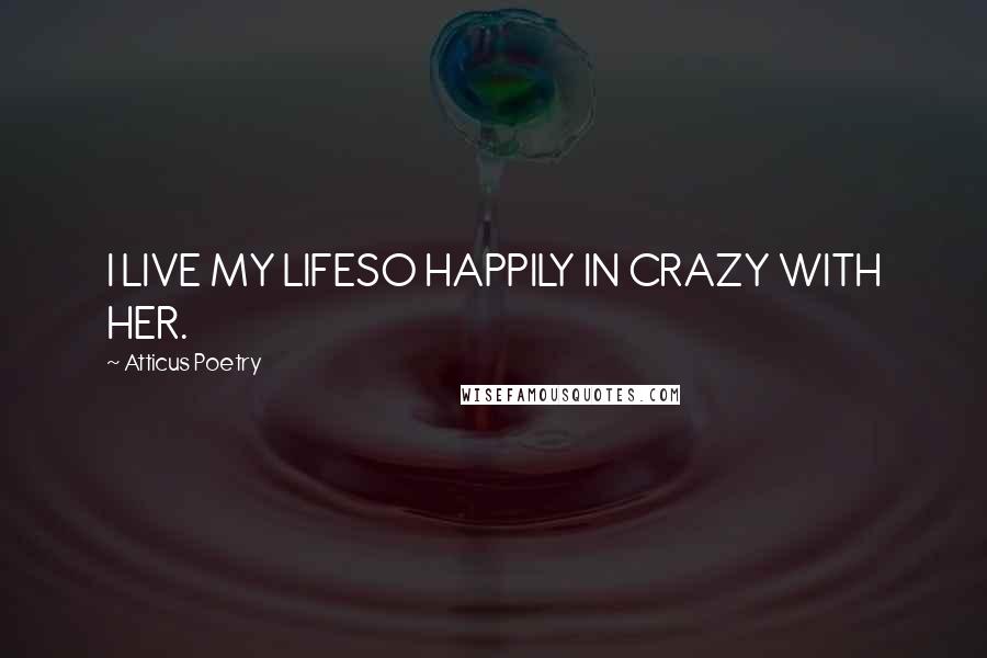 Atticus Poetry Quotes: I LIVE MY LIFESO HAPPILY IN CRAZY WITH HER.