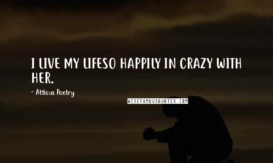 Atticus Poetry Quotes: I LIVE MY LIFESO HAPPILY IN CRAZY WITH HER.