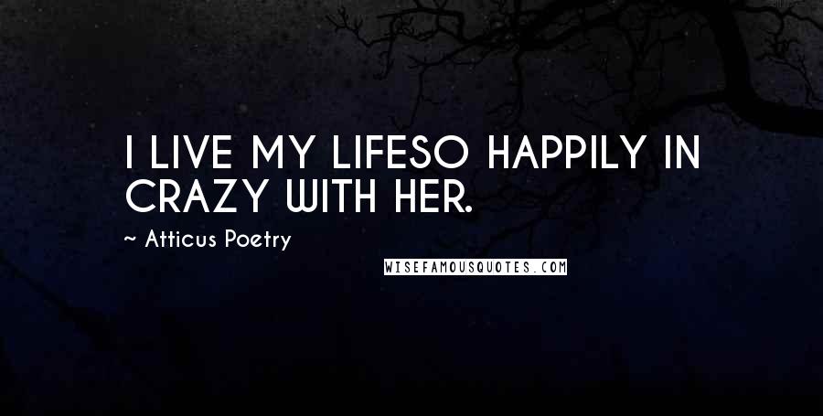 Atticus Poetry Quotes: I LIVE MY LIFESO HAPPILY IN CRAZY WITH HER.