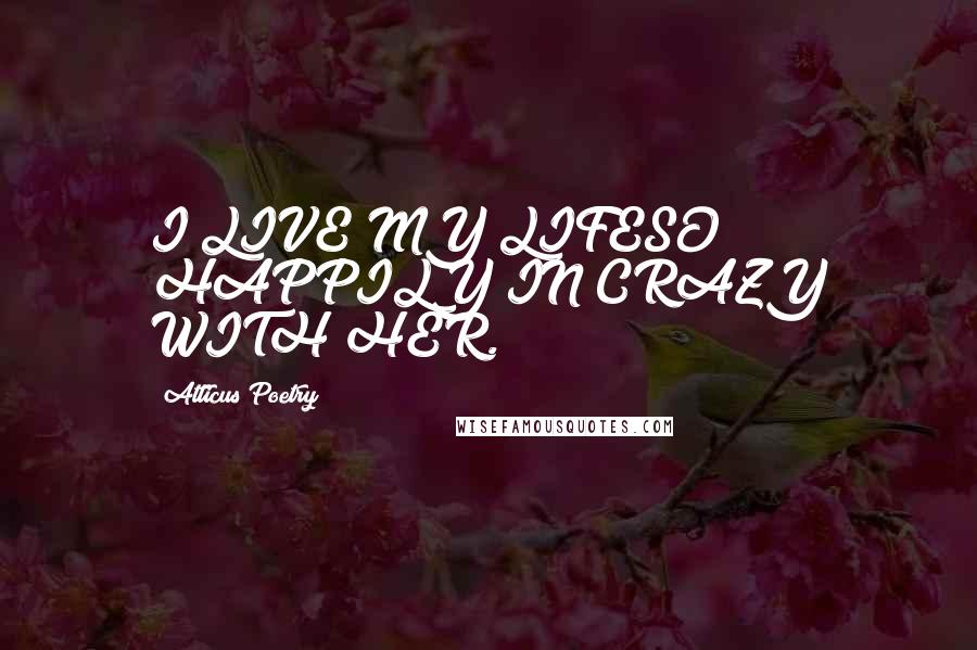 Atticus Poetry Quotes: I LIVE MY LIFESO HAPPILY IN CRAZY WITH HER.