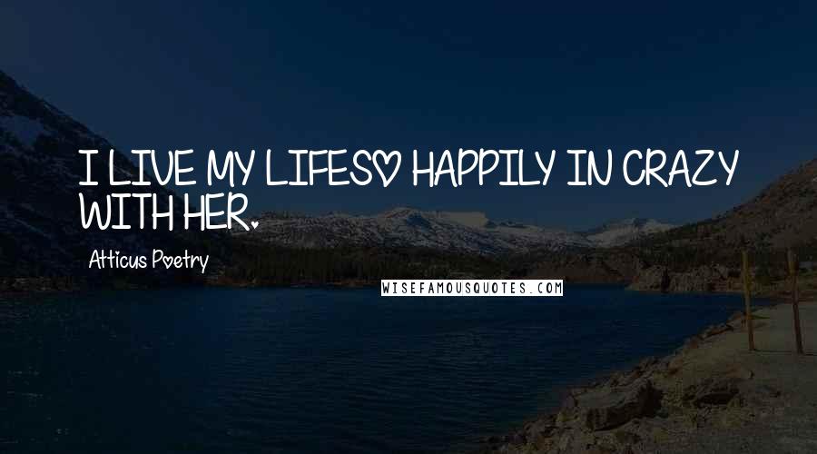 Atticus Poetry Quotes: I LIVE MY LIFESO HAPPILY IN CRAZY WITH HER.