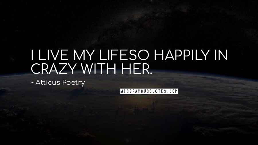 Atticus Poetry Quotes: I LIVE MY LIFESO HAPPILY IN CRAZY WITH HER.