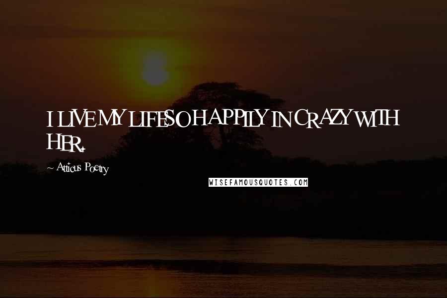 Atticus Poetry Quotes: I LIVE MY LIFESO HAPPILY IN CRAZY WITH HER.