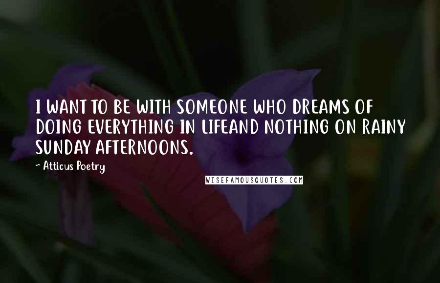 Atticus Poetry Quotes: I WANT TO BE WITH SOMEONE WHO DREAMS OF DOING EVERYTHING IN LIFEAND NOTHING ON RAINY SUNDAY AFTERNOONS.