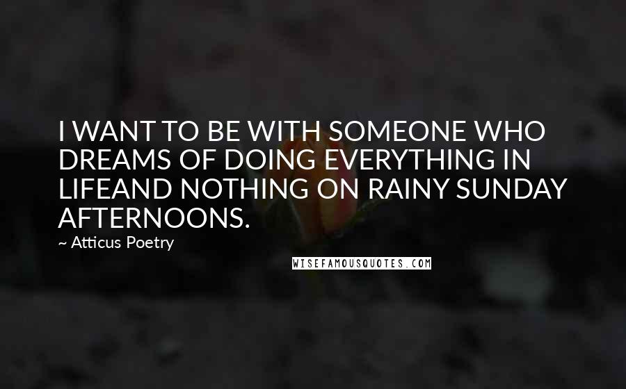 Atticus Poetry Quotes: I WANT TO BE WITH SOMEONE WHO DREAMS OF DOING EVERYTHING IN LIFEAND NOTHING ON RAINY SUNDAY AFTERNOONS.
