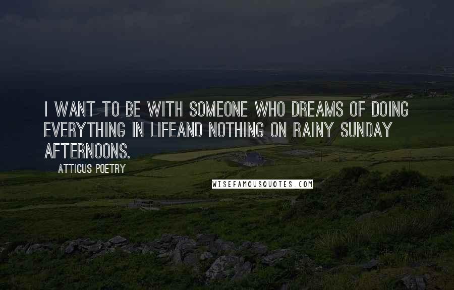 Atticus Poetry Quotes: I WANT TO BE WITH SOMEONE WHO DREAMS OF DOING EVERYTHING IN LIFEAND NOTHING ON RAINY SUNDAY AFTERNOONS.