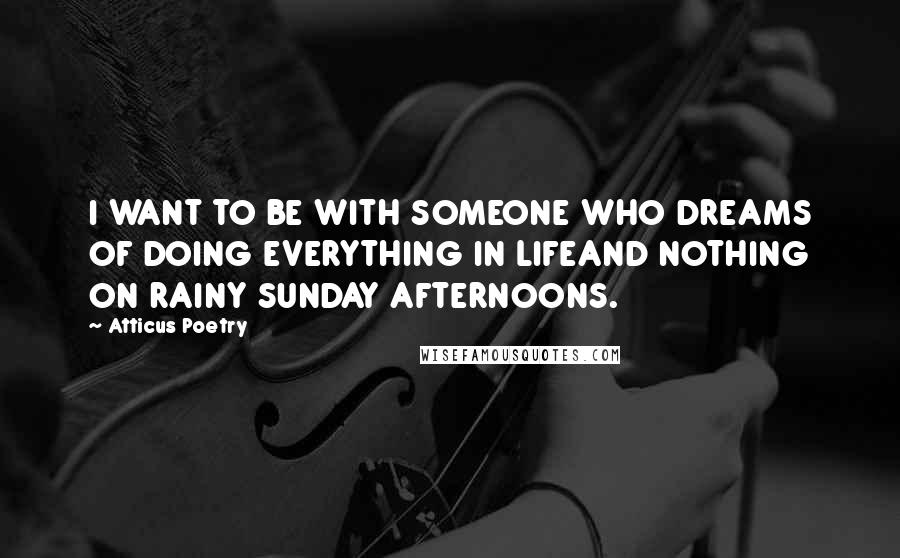 Atticus Poetry Quotes: I WANT TO BE WITH SOMEONE WHO DREAMS OF DOING EVERYTHING IN LIFEAND NOTHING ON RAINY SUNDAY AFTERNOONS.