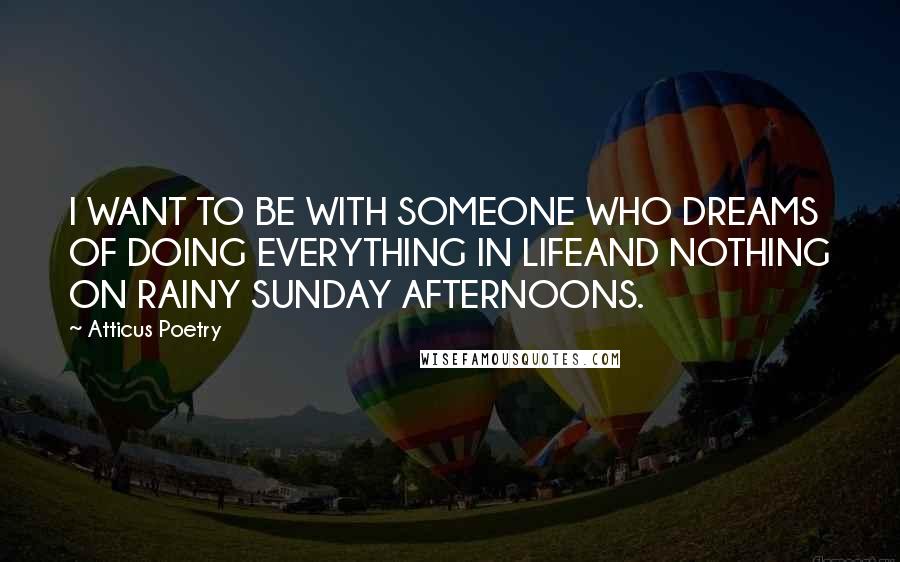 Atticus Poetry Quotes: I WANT TO BE WITH SOMEONE WHO DREAMS OF DOING EVERYTHING IN LIFEAND NOTHING ON RAINY SUNDAY AFTERNOONS.