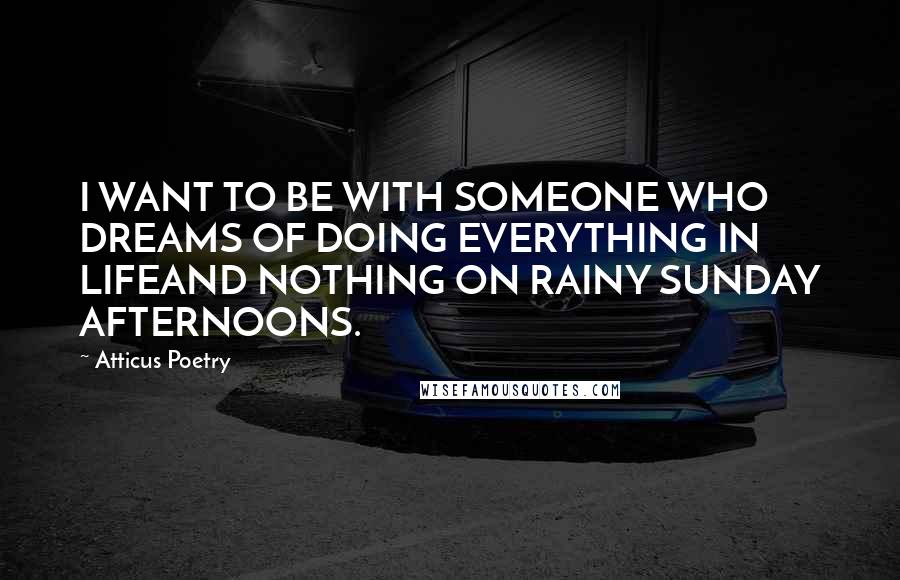 Atticus Poetry Quotes: I WANT TO BE WITH SOMEONE WHO DREAMS OF DOING EVERYTHING IN LIFEAND NOTHING ON RAINY SUNDAY AFTERNOONS.